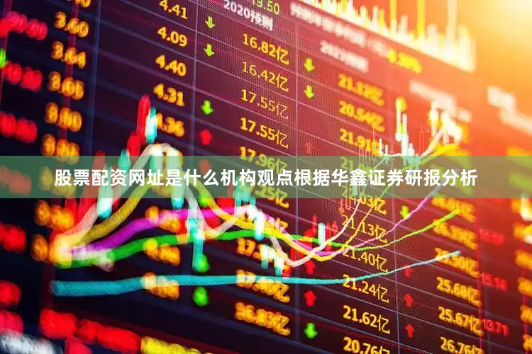 股票配资网址是什么机构观点根据华鑫证券研报分析