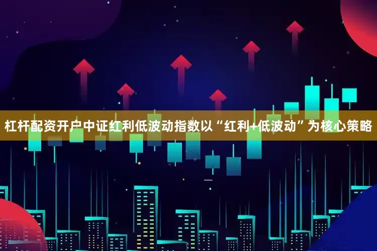 杠杆配资开户中证红利低波动指数以“红利+低波动”为核心策略