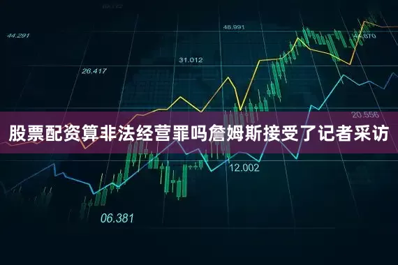 股票配资算非法经营罪吗詹姆斯接受了记者采访
