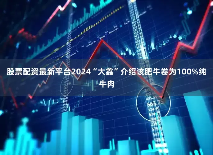 股票配资最新平台2024“大鑫”介绍该肥牛卷为100%纯牛肉