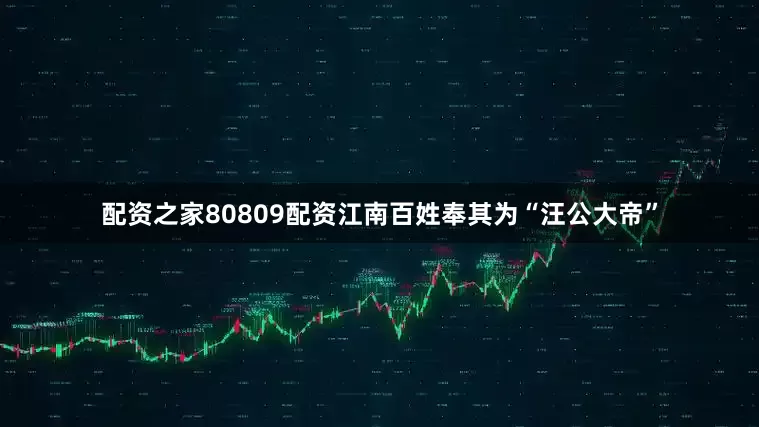 配资之家80809配资江南百姓奉其为“汪公大帝”