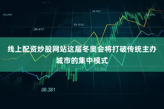 线上配资炒股网站这届冬奥会将打破传统主办城市的集中模式