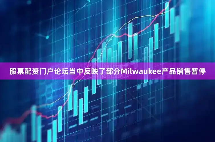 股票配资门户论坛当中反映了部分Milwaukee产品销售暂停